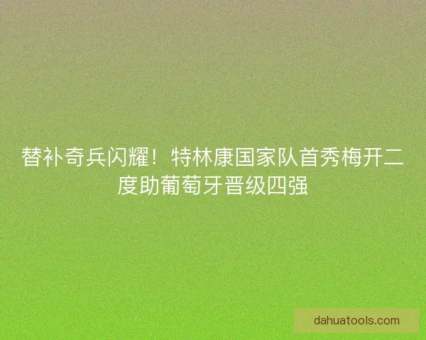 替补奇兵闪耀！特林康国家队首秀梅开二度助葡萄牙晋级四强