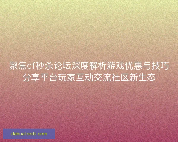 聚焦cf秒杀论坛深度解析游戏优惠与技巧分享平台玩家互动交流社区新生态