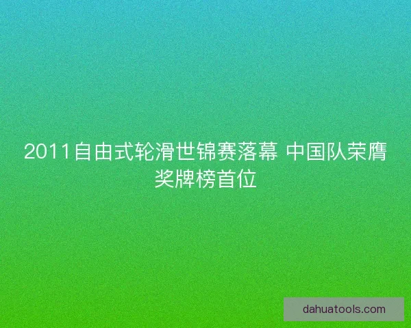2011自由式轮滑世锦赛落幕 中国队荣膺奖牌榜首位