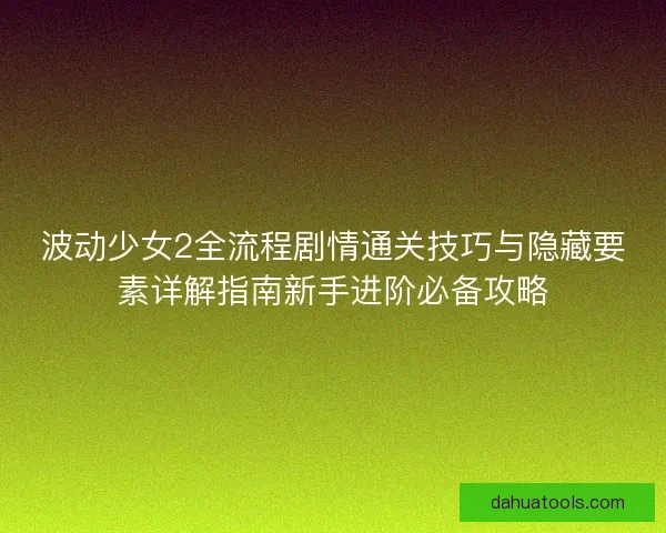 波动少女2全流程剧情通关技巧与隐藏要素详解指南新手进阶必备攻略