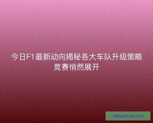 今日F1最新动向揭秘各大车队升级策略竞赛悄然展开